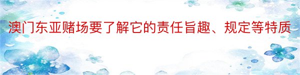 澳门东亚赌场要了解它的责任旨趣、规定等特质