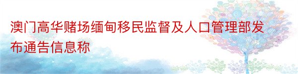 澳门高华赌场缅甸移民监督及人口管理部发布通告信息称