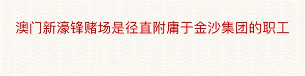 澳门新濠锋赌场是径直附庸于金沙集团的职工