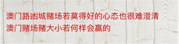 澳门路凼城赌场若莫得好的心态也很难澄清澳门赌场赌大小若何样会赢的