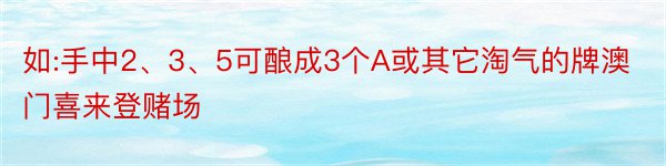 如:手中2、3、5可酿成3个A或其它淘气的牌澳门喜来登赌场