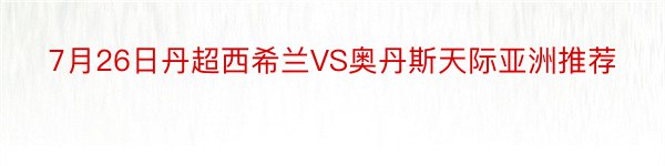 7月26日丹超西希兰VS奥丹斯天际亚洲推荐