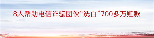 8人帮助电信诈骗团伙“洗白”700多万赃款