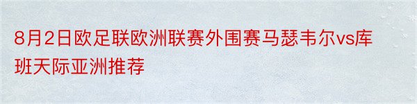 8月2日欧足联欧洲联赛外围赛马瑟韦尔vs库班天际亚洲推荐