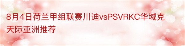 8月4日荷兰甲组联赛川迪vsPSVRKC华域克天际亚洲推荐