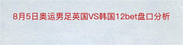 8月5日奥运男足英国VS韩国12bet盘口分析