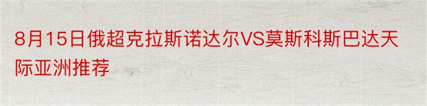 8月15日俄超克拉斯诺达尔VS莫斯科斯巴达天际亚洲推荐