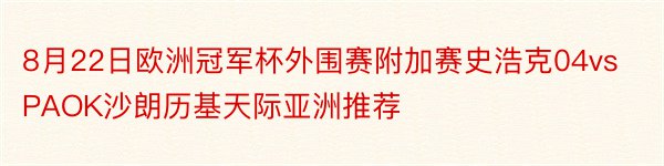 8月22日欧洲冠军杯外围赛附加赛史浩克04vsPAOK沙朗历基天际亚洲推荐