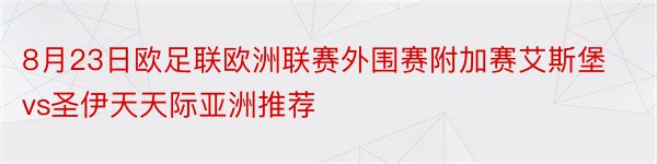 8月23日欧足联欧洲联赛外围赛附加赛艾斯堡vs圣伊天天际亚洲推荐