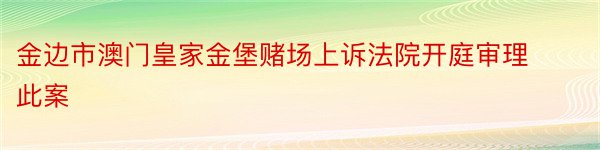 金边市澳门皇家金堡赌场上诉法院开庭审理此案