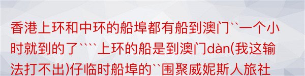 香港上环和中环的船埠都有船到澳门``一个小时就到的了````上环的船是到澳门dàn(我这输法打不出)仔临时船埠的``围聚威妮斯人旅社和新濠六合和澳门机场