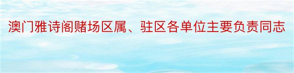 澳门雅诗阁赌场区属、驻区各单位主要负责同志