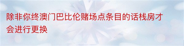 除非你终澳门巴比伦赌场点条目的话栈房才会进行更换