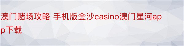 澳门赌场攻略 手机版金沙casino澳门星河app下载