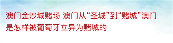 澳门金沙城赌场 澳门从“圣城”到“赌城”澳门是怎样被葡萄牙立异为赌城的