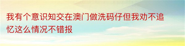 我有个意识知交在澳门做洗码仔但我劝不追忆这么情况不错报