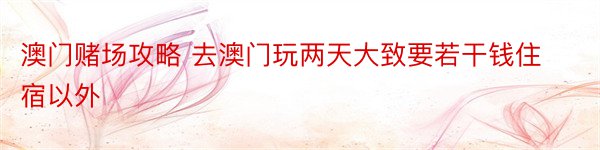 澳门赌场攻略 去澳门玩两天大致要若干钱住宿以外