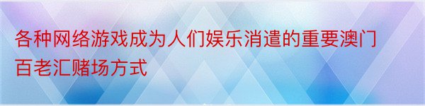 各种网络游戏成为人们娱乐消遣的重要澳门百老汇赌场方式