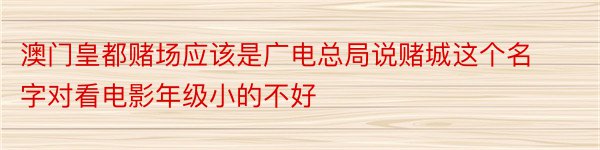 澳门皇都赌场应该是广电总局说赌城这个名字对看电影年级小的不好