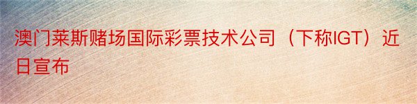 澳门莱斯赌场国际彩票技术公司（下称IGT）近日宣布