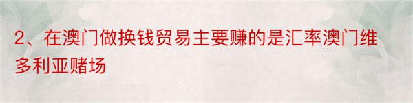 2、在澳门做换钱贸易主要赚的是汇率澳门维多利亚赌场