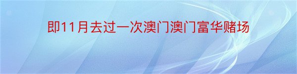 即11月去过一次澳门澳门富华赌场