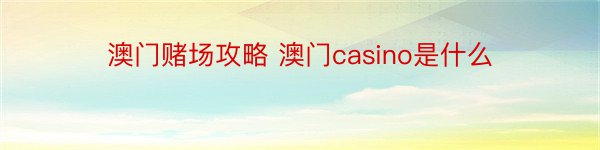 澳门赌场攻略 澳门casino是什么