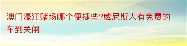 澳门濠江赌场哪个便捷些?威尼斯人有免费的车到关闸