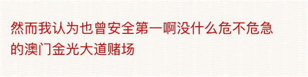 然而我认为也曾安全第一啊没什么危不危急的澳门金光大道赌场