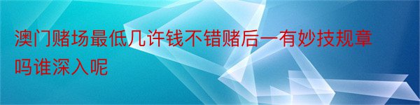 澳门赌场最低几许钱不错赌后一有妙技规章吗谁深入呢