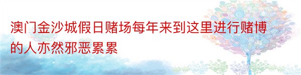 澳门金沙城假日赌场每年来到这里进行赌博的人亦然邪恶累累