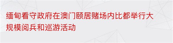 缅甸看守政府在澳门颐居赌场内比都举行大规模阅兵和巡游活动