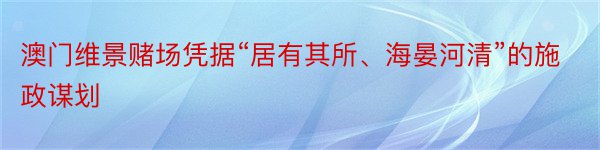 澳门维景赌场凭据“居有其所、海晏河清”的施政谋划