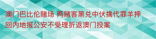 澳门巴比伦赌场 两赌客黑兑中伏擒代罪羊押回内地报公安不受理折返澳门投案