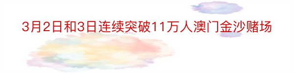 3月2日和3日连续突破11万人澳门金沙赌场