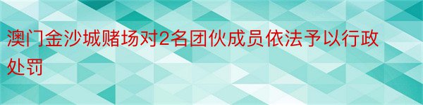 澳门金沙城赌场对2名团伙成员依法予以行政处罚