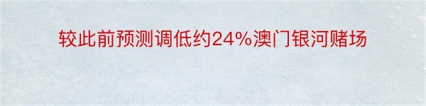 较此前预测调低约24%澳门银河赌场