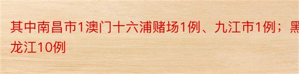 其中南昌市1澳门十六浦赌场1例、九江市1例；黑龙江10例