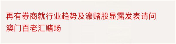 再有券商就行业趋势及濠赌股显露发表请问澳门百老汇赌场