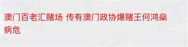 澳门百老汇赌场 传有澳门政协爆赌王何鸿燊病危