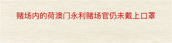 赌场内的荷澳门永利赌场官仍未戴上口罩