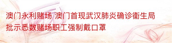 澳门永利赌场 澳门首现武汉肺炎确诊衞生局批示悉数赌场职工强制戴口罩