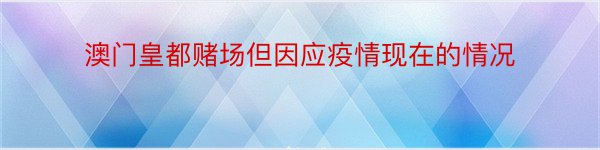 澳门皇都赌场但因应疫情现在的情况