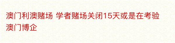 澳门利澳赌场 学者赌场关闭15天或是在考验澳门博企