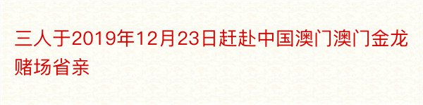 三人于2019年12月23日赶赴中国澳门澳门金龙赌场省亲