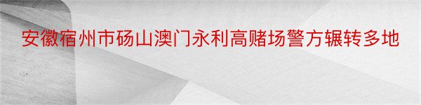 安徽宿州市砀山澳门永利高赌场警方辗转多地