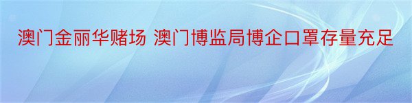 澳门金丽华赌场 澳门博监局博企口罩存量充足