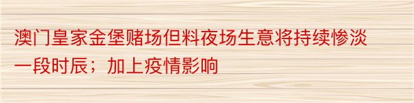 澳门皇家金堡赌场但料夜场生意将持续惨淡一段时辰；加上疫情影响