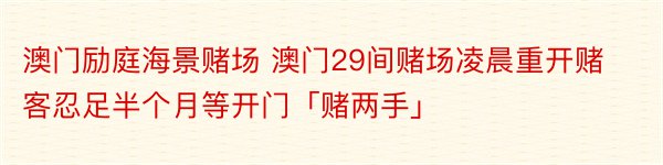 澳门励庭海景赌场 澳门29间赌场凌晨重开赌客忍足半个月等开门「赌两手」