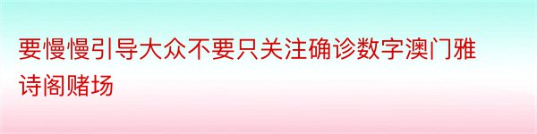 要慢慢引导大众不要只关注确诊数字澳门雅诗阁赌场